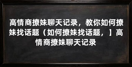 高情商撩妹聊天记录,教你如何撩妹找话题(如何撩妹找话题,】高情商撩妹聊天记录