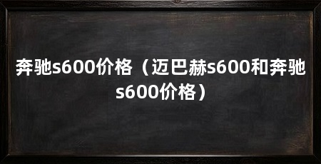 奔驰s600价格(迈巴赫s600和奔驰s600价格)