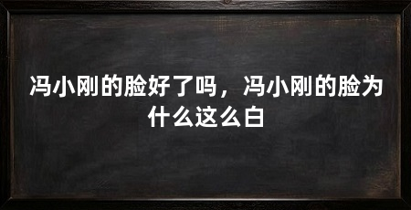 冯小刚的脸好了吗,冯小刚的脸为什么这么白
