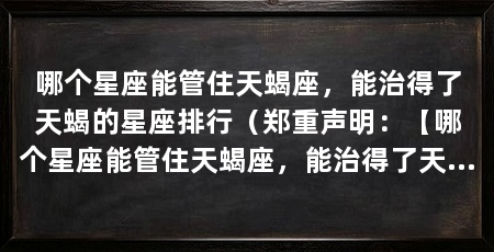 哪个星座能管住天蝎座，能治得了天蝎的星座排行（郑重声明：【哪个星座能管住天蝎座，能治得了天蝎座