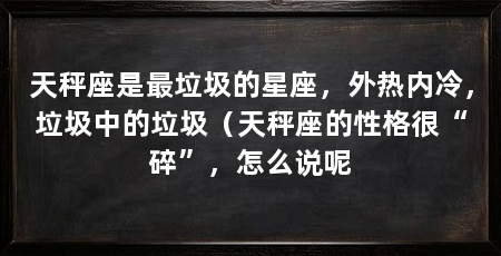天秤座是最垃圾的星座，外热内冷，垃圾中的垃圾（天秤座的性格很“碎”，怎么说呢