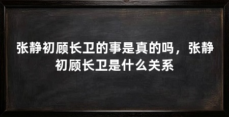 张静初顾长卫的事是真的吗,张静初顾长卫是什么关系