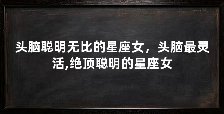 头脑聪明无比的星座女，头脑最灵活,绝顶聪明的星座女