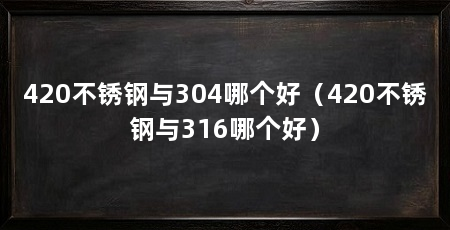 420不锈钢与304哪个好（420不锈钢与316哪个好）