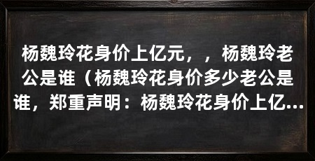 杨魏玲花身价上亿元,,杨魏玲老公是谁(杨魏玲花身价多少老公是谁,郑重声明:杨魏玲花身价上亿元
