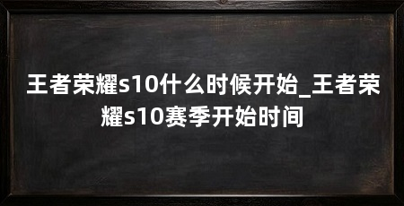 王者荣耀s10什么时候开始_王者荣耀s10赛季开始时间