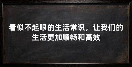 看似不起眼的生活常识，让我们的生活更加顺畅和高效