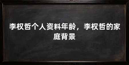 李权哲个人资料年龄,李权哲的家庭背景
