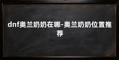 dnf奥兰奶奶在哪-奥兰奶奶位置推荐