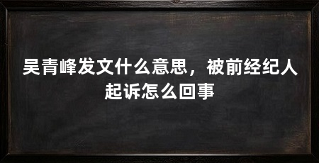 吴青峰发文什么意思，被前经纪人起诉怎么回事