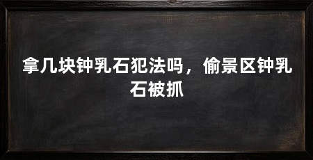 拿几块钟乳石犯法吗，偷景区钟乳石被抓