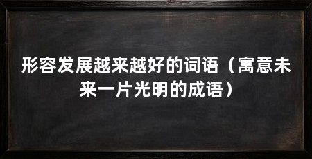 形容发展越来越好的词语(寓意未来一片光明的成语)
