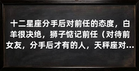 十二星座分手后对前任的态度，白羊很决绝，狮子惦记前任（对待前女友，分手后才有的人，天秤座对前任或许会有紧密联系