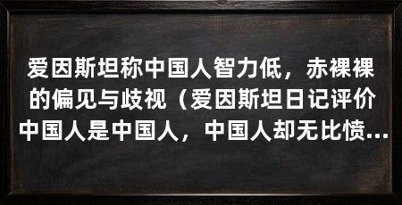爱因斯坦称中国人智力低,赤裸裸的偏见与歧视(爱因斯坦日记评价中国人是中国人,中国人却无比愤怒