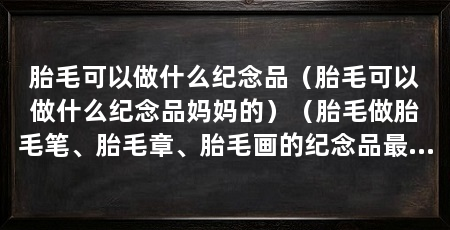 胎毛可以做什么纪念品（胎毛可以做什么纪念品妈妈的）（胎毛做胎毛笔、胎毛章、胎毛画的纪念品最好