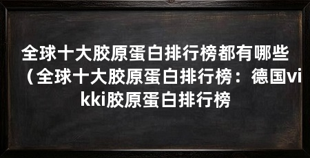 全球十大胶原蛋白排行榜都有哪些（全球十大胶原蛋白排行榜：德国vikki胶原蛋白排行榜