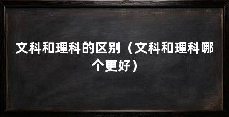 文科和理科的区别(文科和理科哪个更好)