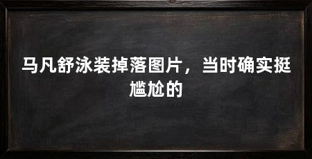 马凡舒泳装掉落图片，当时确实挺尴尬的