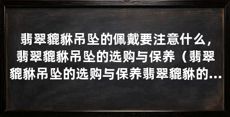 翡翠貔貅吊坠的佩戴要注意什么,翡翠貔貅吊坠的选购与保养(翡翠貔貅吊坠的选购与保养翡翠貔貅的佩戴忌讳有哪些
