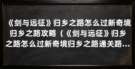 《剑与远征》归乡之路怎么过新奇境归乡之路攻略（《剑与远征》归乡之路怎么过新奇境归乡之路通关路线介绍