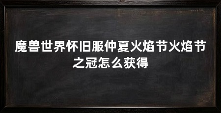 魔兽世界怀旧服仲夏火焰节火焰节之冠怎么获得