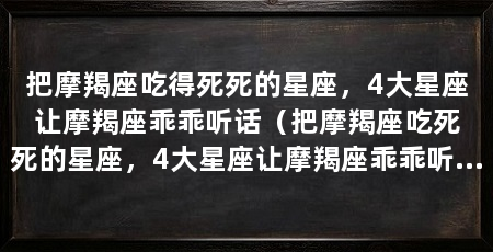 把摩羯座吃得死死的星座，4大星座让摩羯座乖乖听话（把摩羯座吃死死的星座，4大星座让摩羯座乖乖听话