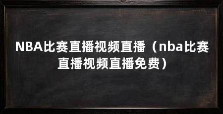 NBA比赛直播视频直播（nba比赛直播视频直播免费）