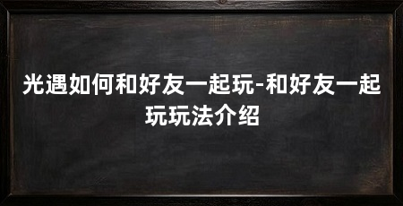 光遇如何和好友一起玩-和好友一起玩玩法介绍