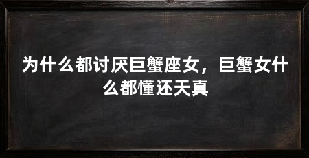 为什么都讨厌巨蟹座女，巨蟹女什么都懂还天真