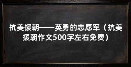 抗美援朝——英勇的志愿军（抗美援朝作文500字左右免费）