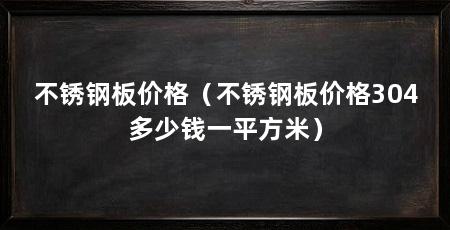 不锈钢板价格（不锈钢板价格304多少钱一平方米）