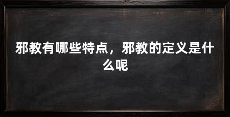 邪教有哪些特点，邪教的定义是什么呢