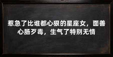 惹急了比谁都心狠的星座女，面善心肠歹毒，生气了特别无情