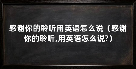 感谢你的聆听用英语怎么说（感谢你的聆听,用英语怎么说?）