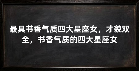 最具书香气质四大星座女，才貌双全，书香气质的四大星座女