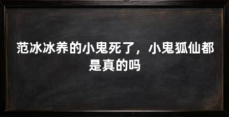 范冰冰养的小鬼死了，小鬼狐仙都是真的吗