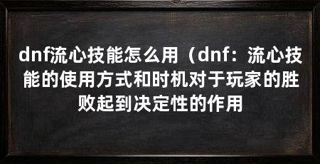 dnf流心技能怎么用(dnf:流心技能的使用方式和时机对于玩家的胜败起到决定性的作用