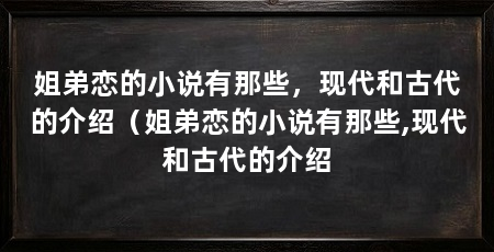 姐弟恋的小说有那些,现代和古代的介绍(姐弟恋的小说有那些,现代和古代的介绍