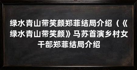 绿水青山带笑颜郑菲结局介绍(《绿水青山带笑颜》马苏首演乡村女干部郑菲结局介绍