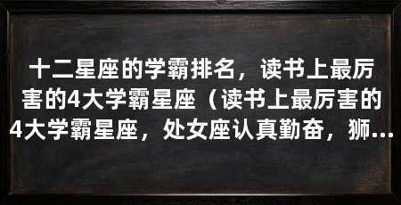 十二星座的学霸排名，读书上最厉害的4大学霸星座（读书上最厉害的4大学霸星座，处女座认真勤奋，狮子成为学霸