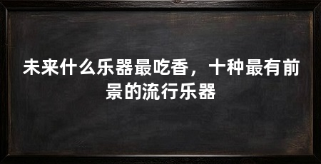 未来什么乐器最吃香，十种最有前景的流行乐器