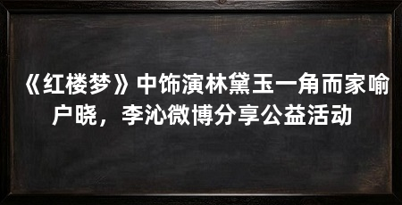 《红楼梦》中饰演林黛玉一角而家喻户晓,李沁微博分享公益活动