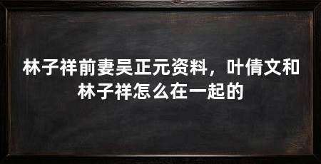 林子祥前妻吴正元资料，叶倩文和林子祥怎么在一起的