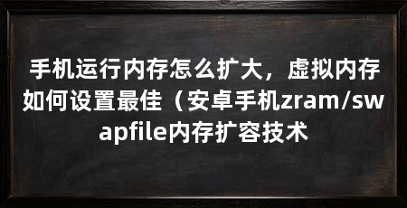 手机运行内存怎么扩大,虚拟内存如何设置最佳(安卓手机zram/swapfile内存扩容技术