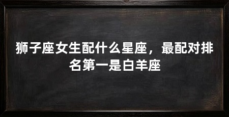 狮子座女生配什么星座，最配对排名第一是白羊座