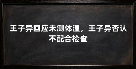 王子异回应未测体温,王子异否认不配合检查