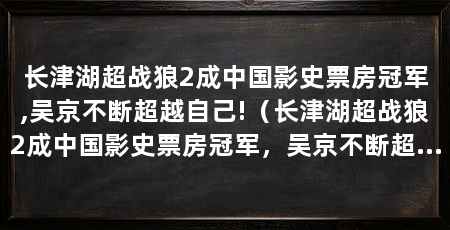 长津湖超战狼2成中国影史票房冠军,吴京不断超越自己!(长津湖超战狼2成中国影史票房冠军,吴京不断超越自己