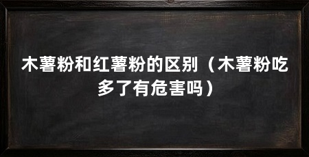 木薯粉和红薯粉的区别（木薯粉吃多了有危害吗）