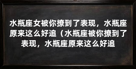 水瓶座女被你撩到了表现,水瓶座原来这么好追(水瓶座被你撩到了表现,水瓶座原来这么好追
