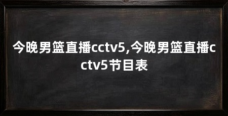 今晚男篮直播cctv5,今晚男篮直播cctv5节目表